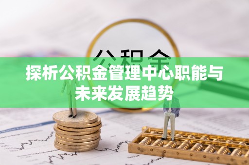 达拉特旗探析公积金管理中心职能与未来发展趋势