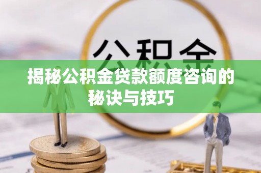 达拉特旗揭秘公积金贷款额度咨询的秘诀与技巧