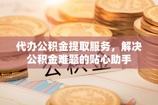 达拉特旗代办公积金提取服务，解决公积金难题的贴心助手