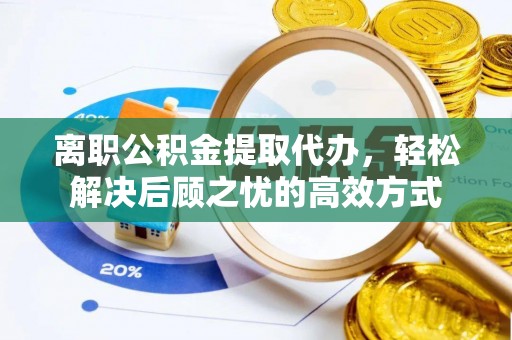 达拉特旗离职公积金提取代办，轻松解决后顾之忧的高效方式