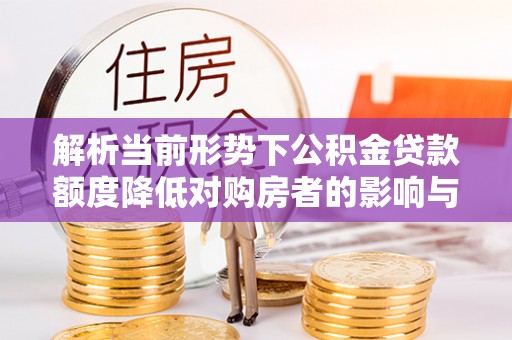 达拉特旗解析当前形势下公积金贷款额度降低对购房者的影响与应对策略