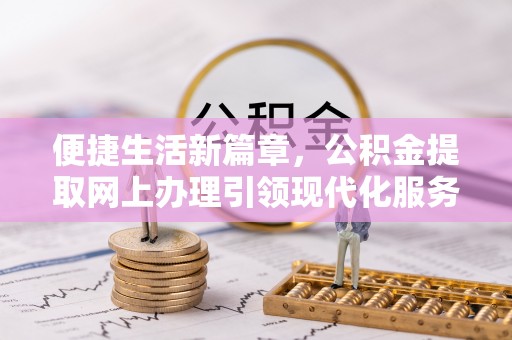 达拉特旗便捷生活新篇章，公积金提取网上办理引领现代化服务