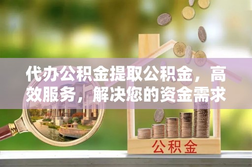 达拉特旗代办公积金提取公积金，高效服务，解决您的资金需求
