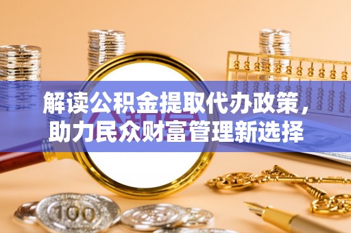 达拉特旗解读公积金提取代办政策，助力民众财富管理新选择