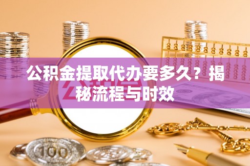 达拉特旗公积金提取代办要多久？揭秘流程与时效