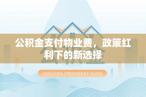 达拉特旗公积金支付物业费，政策红利下的新选择