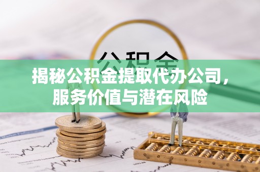 达拉特旗揭秘公积金提取代办公司，服务价值与潜在风险