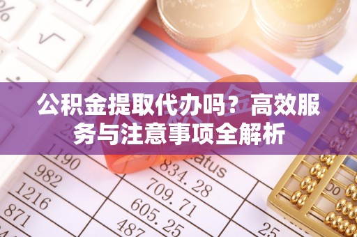 达拉特旗公积金提取代办吗？高效服务与注意事项全解析