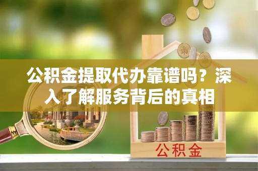 达拉特旗公积金提取代办靠谱吗？深入了解服务背后的真相