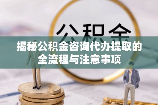 达拉特旗揭秘公积金咨询代办提取的全流程与注意事项