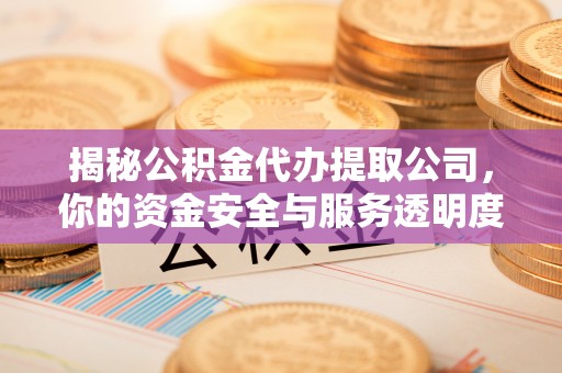 达拉特旗揭秘公积金代办提取公司，你的资金安全与服务透明度全解析