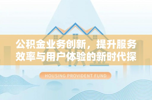 达拉特旗公积金业务创新，提升服务效率与用户体验的新时代探索