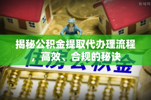 达拉特旗揭秘公积金提取代办理流程，高效、合规的秘诀
