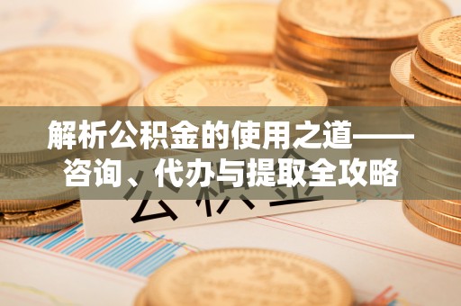达拉特旗解析公积金的使用之道——咨询、代办与提取全攻略