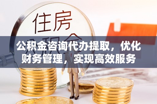 达拉特旗公积金咨询代办提取，优化财务管理，实现高效服务