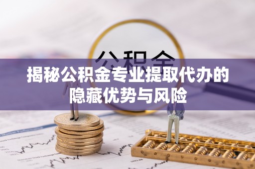达拉特旗揭秘公积金专业提取代办的隐藏优势与风险