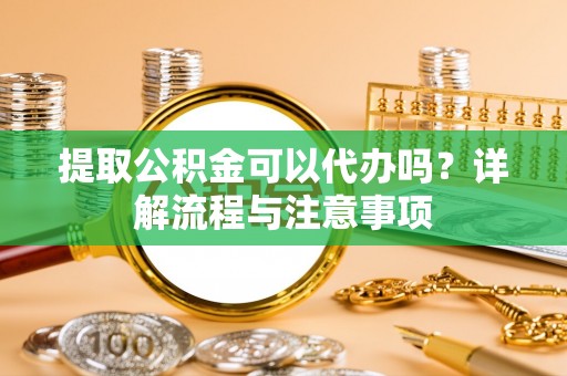 达拉特旗提取公积金可以代办吗？详解流程与注意事项