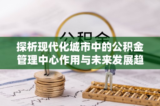 达拉特旗探析现代化城市中的公积金管理中心作用与未来发展趋势