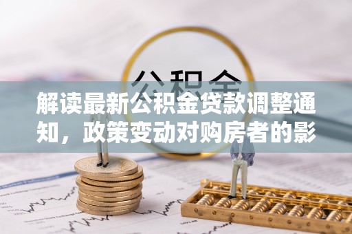 达拉特旗解读最新公积金贷款调整通知，政策变动对购房者的影响