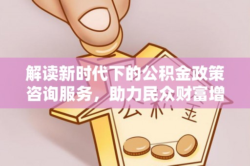 达拉特旗解读新时代下的公积金政策咨询服务，助力民众财富增值与安居梦想