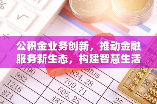 达拉特旗公积金业务创新，推动金融服务新生态，构建智慧生活新未来