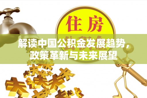达拉特旗解读中国公积金发展趋势，政策革新与未来展望