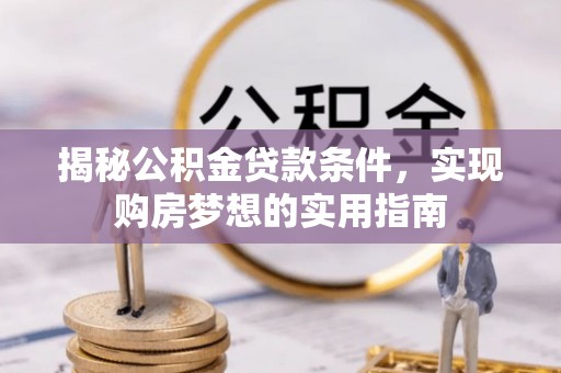 达拉特旗揭秘公积金贷款条件，实现购房梦想的实用指南