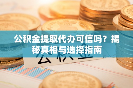 达拉特旗公积金提取代办可信吗？揭秘真相与选择指南