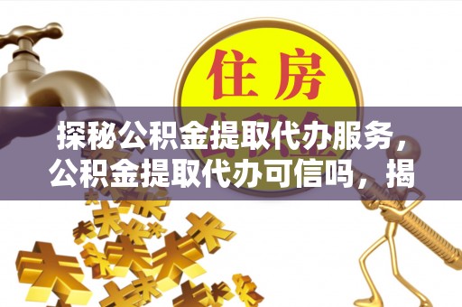 达拉特旗探秘公积金提取代办服务，公积金提取代办可信吗，揭秘真相与选择指南