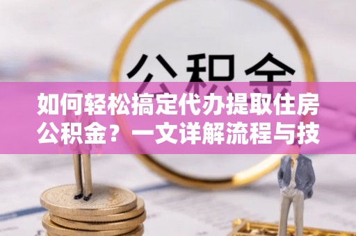 达拉特旗如何轻松搞定代办提取住房公积金？一文详解流程与技巧