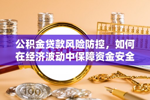达拉特旗公积金贷款风险防控，如何在经济波动中保障资金安全