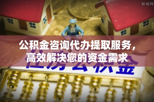 达拉特旗公积金咨询代办提取服务，高效解决您的资金需求