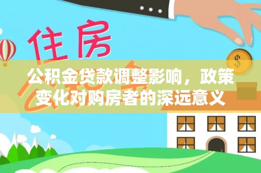 达拉特旗公积金贷款调整影响，政策变化对购房者的深远意义