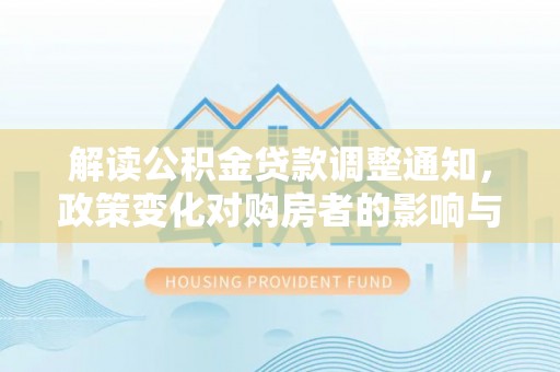 达拉特旗解读公积金贷款调整通知，政策变化对购房者的影响与机遇
