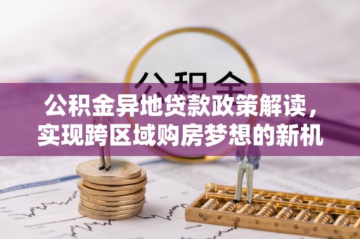 达拉特旗公积金异地贷款政策解读，实现跨区域购房梦想的新机遇