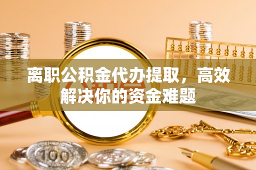 达拉特旗离职公积金代办提取，高效解决你的资金难题