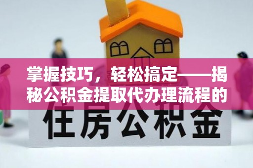 达拉特旗掌握技巧，轻松搞定——揭秘公积金提取代办理流程的关键步骤
