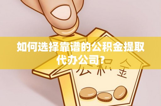 达拉特旗如何选择靠谱的公积金提取代办公司？