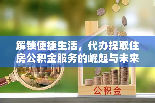 达拉特旗解锁便捷生活，代办提取住房公积金服务的崛起与未来