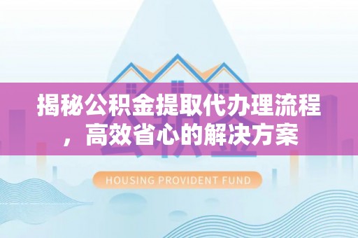 达拉特旗揭秘公积金提取代办理流程，高效省心的解决方案