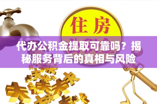 达拉特旗代办公积金提取可靠吗？揭秘服务背后的真相与风险