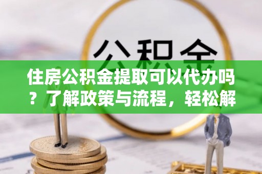 达拉特旗住房公积金提取可以代办吗？了解政策与流程，轻松解决疑惑