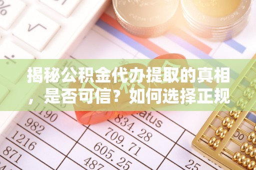 达拉特旗揭秘公积金代办提取的真相，是否可信？如何选择正规服务？