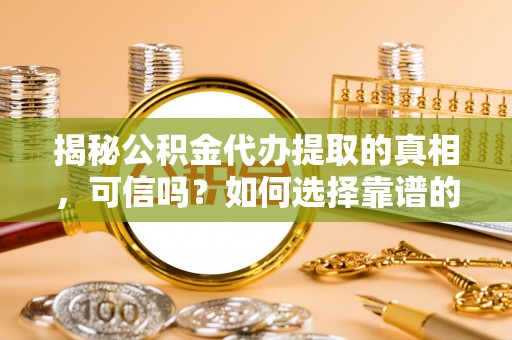 达拉特旗揭秘公积金代办提取的真相，可信吗？如何选择靠谱的服务商？