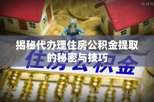 达拉特旗揭秘代办理住房公积金提取的秘密与技巧