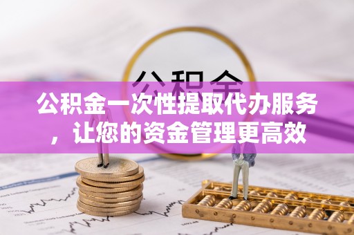 达拉特旗公积金一次性提取代办服务，让您的资金管理更高效