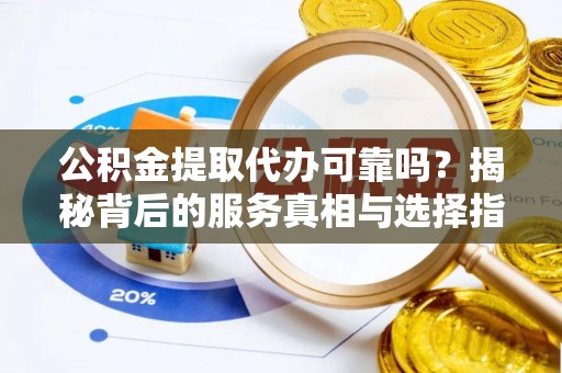 达拉特旗公积金提取代办可靠吗？揭秘背后的服务真相与选择指南