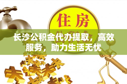 达拉特旗长沙公积金代办提取，高效服务，助力生活无忧
