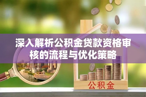 达拉特旗深入解析公积金贷款资格审核的流程与优化策略