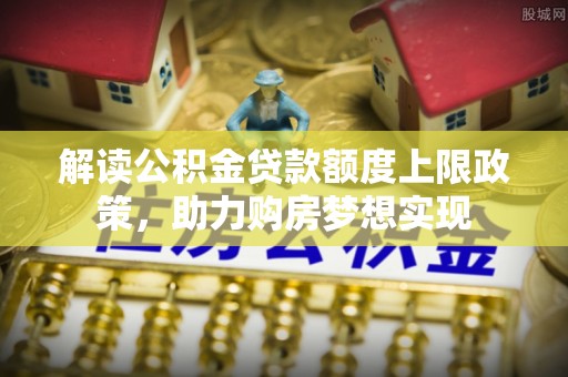 达拉特旗解读公积金贷款额度上限政策，助力购房梦想实现